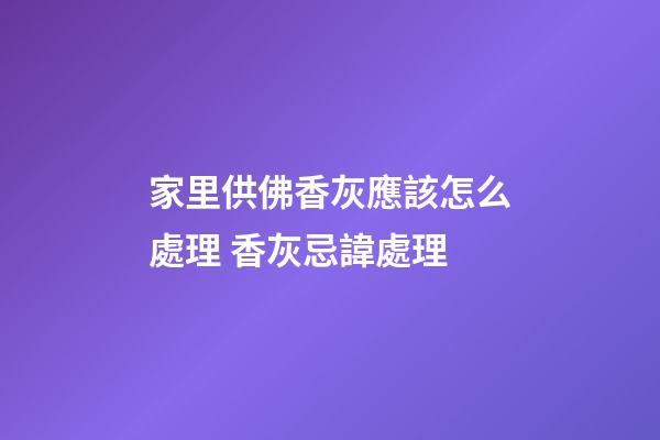 家里供佛香灰應該怎么處理 香灰忌諱處理